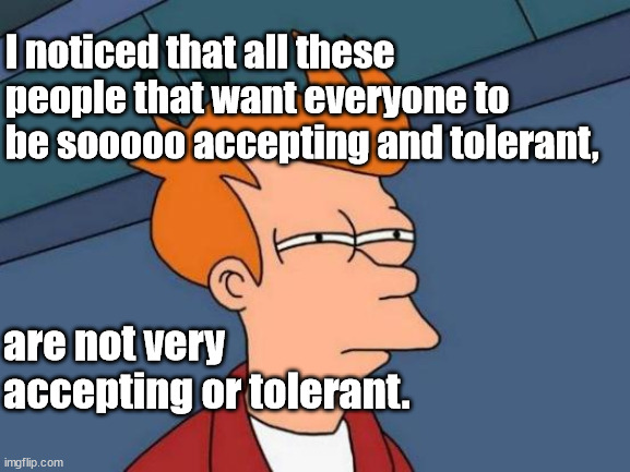be accepting | I noticed that all these people that want everyone to be sooooo accepting and tolerant, are not very accepting or tolerant. | image tagged in memes,intolerance | made w/ Imgflip meme maker