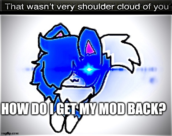 Link? | HOW DO I GET MY MOD BACK? | image tagged in that wasn t very shoulder cloud of you | made w/ Imgflip meme maker