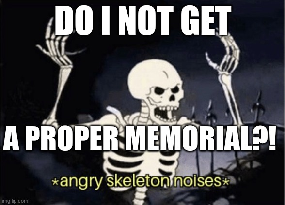 I mean, come on! | DO I NOT GET; A PROPER MEMORIAL?! | image tagged in angry skeleton | made w/ Imgflip meme maker