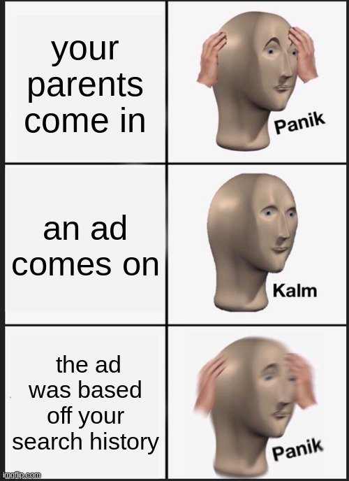 qaaaaaaaaaa | your parents come in; an ad comes on; the ad was based off your search history | image tagged in memes,panik kalm panik | made w/ Imgflip meme maker