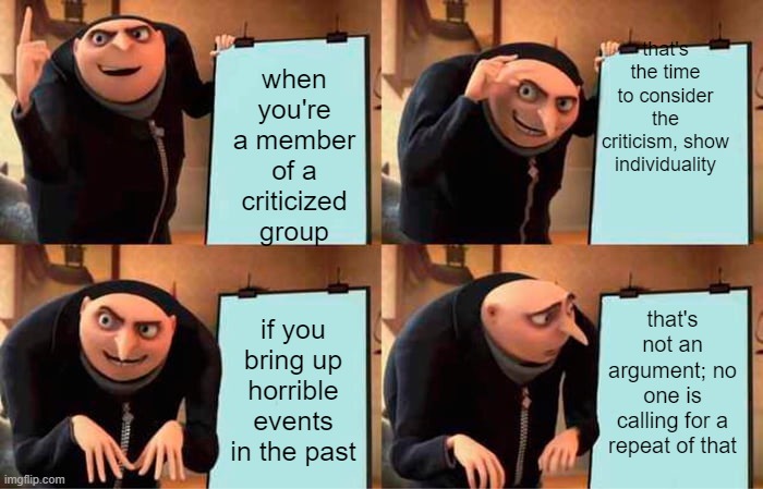 we need to have a conversation | when you're a member of a criticized group; that's the time to consider the criticism, show individuality; that's not an argument; no one is calling for a repeat of that; if you bring up horrible events in the past | image tagged in memes,gru's plan | made w/ Imgflip meme maker