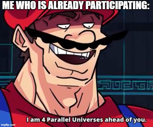 I Am 4 Parallel Universes Ahead Of You | ME WHO IS ALREADY PARTICIPATING: | image tagged in i am 4 parallel universes ahead of you | made w/ Imgflip meme maker