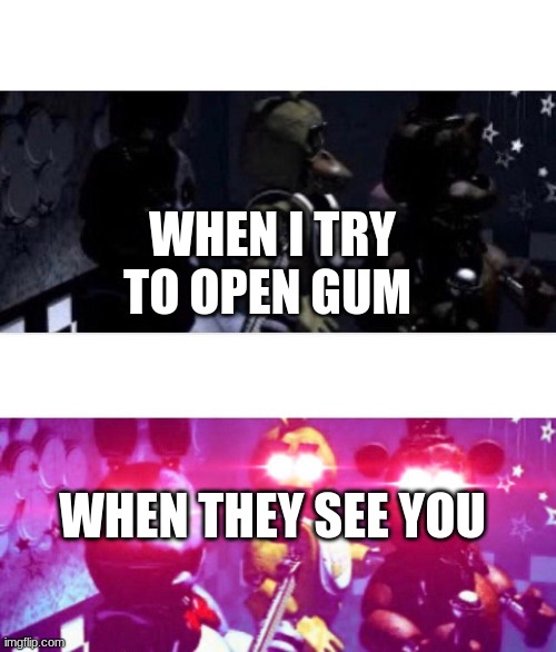 my life | WHEN I TRY TO OPEN GUM; WHEN THEY SEE YOU | image tagged in fnaf death eyes | made w/ Imgflip meme maker