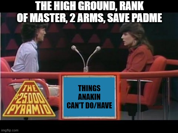 Oooh Oooh I Could Get That Right! | THE HIGH GROUND, RANK OF MASTER, 2 ARMS, SAVE PADME; THINGS ANAKIN CAN'T DO/HAVE | image tagged in 25k pyramid | made w/ Imgflip meme maker