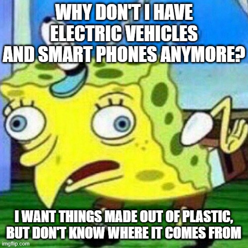 triggerpaul | WHY DON'T I HAVE ELECTRIC VEHICLES AND SMART PHONES ANYMORE? I WANT THINGS MADE OUT OF PLASTIC, BUT DON'T KNOW WHERE IT COMES FROM | image tagged in triggerpaul | made w/ Imgflip meme maker
