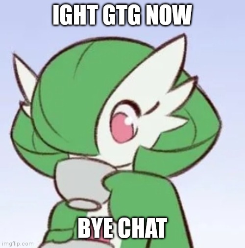 Gardevoir sipping tea | IGHT GTG NOW; BYE CHAT | image tagged in gardevoir sipping tea | made w/ Imgflip meme maker