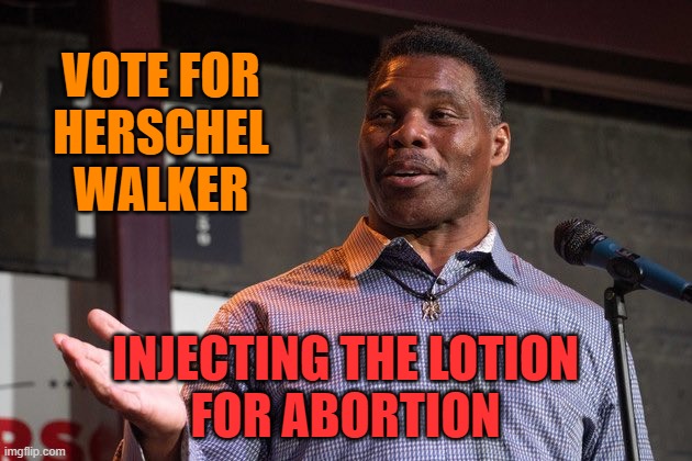 The Emotion of Abortion | VOTE FOR
HERSCHEL WALKER; INJECTING THE LOTION
FOR ABORTION | image tagged in herschel walker,donald trump,maga,political meme,midterms | made w/ Imgflip meme maker