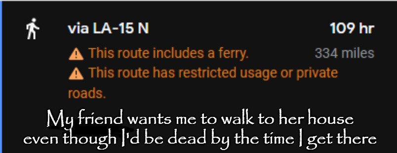 My friend wants me to walk to her house even though I'd be dead by the time I get there | made w/ Imgflip meme maker