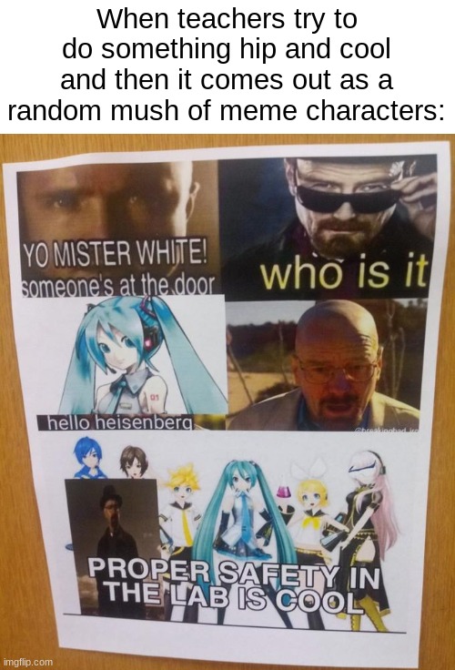 When teachers try to do something hip and cool and then it comes out as a random mush of meme characters: | image tagged in walter white,hatsune miku | made w/ Imgflip meme maker