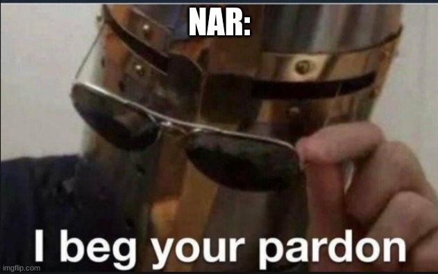I beg your pardon | NAR: | image tagged in i beg your pardon | made w/ Imgflip meme maker