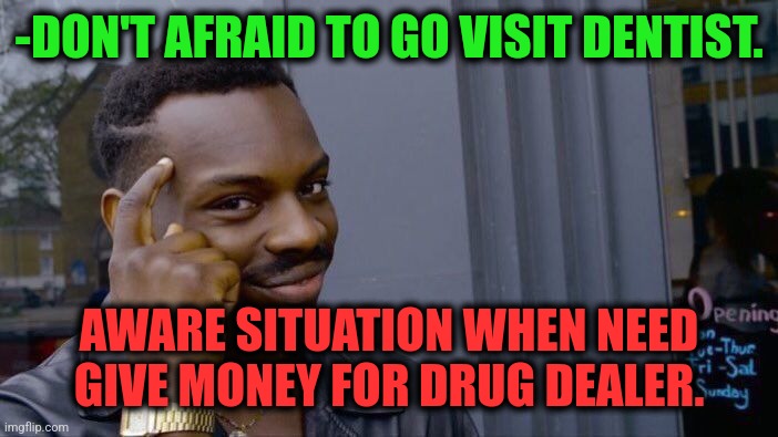 -Where free sum? | -DON'T AFRAID TO GO VISIT DENTIST. AWARE SITUATION WHEN NEED GIVE MONEY FOR DRUG DEALER. | image tagged in memes,roll safe think about it,scumbag dentist,sketchy drug dealer,be afraid,mr krabs money | made w/ Imgflip meme maker