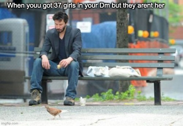 Arent her | When youu got 37 girls in your Dm but they arent her | image tagged in memes,sad keanu,girl,sad | made w/ Imgflip meme maker