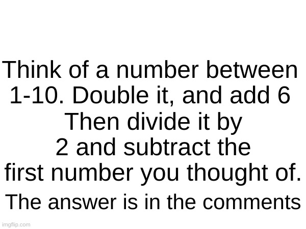 this is real | Think of a number between 1-10. Double it, and add 6; Then divide it by 2 and subtract the first number you thought of. The answer is in the comments | image tagged in math,meme,big brain | made w/ Imgflip meme maker