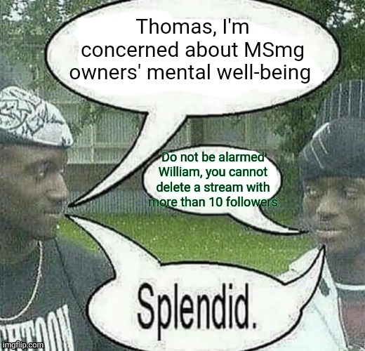 . | Thomas, I'm concerned about MSmg owners' mental well-being; Do not be alarmed William, you cannot delete a stream with more than 10 followers | image tagged in we sell crack splendid | made w/ Imgflip meme maker