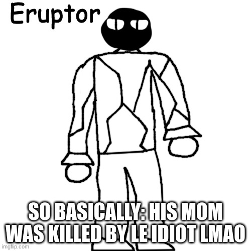 Eruptor | SO BASICALLY: HIS MOM WAS KILLED BY LE IDIOT LMAO | image tagged in eruptor | made w/ Imgflip meme maker