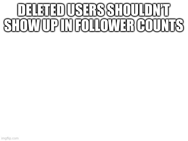 DELETED USERS SHOULDN’T SHOW UP IN FOLLOWER COUNTS | image tagged in z | made w/ Imgflip meme maker