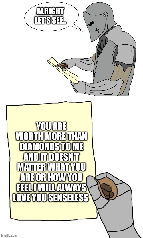 I love you guys | ALRIGHT LET’S SEE.. YOU ARE WORTH MORE THAN DIAMONDS TO ME AND IT DOESN’T MATTER WHAT YOU ARE OR HOW YOU FEEL I WILL ALWAYS LOVE YOU SENSELESS | image tagged in lets see crusader made by the_right_minded_knight,wholesome | made w/ Imgflip meme maker