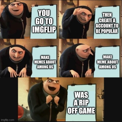 5 panel gru meme | YOU GO TO IMGFLIP; THEN CREATE A ACCOUNT TO BE POPULAR; MAKE MEME ABOUT AMONG US; MAKE MEMES ABOUT AMONG US; WAS A RIP OFF GAME | image tagged in 5 panel gru meme | made w/ Imgflip meme maker