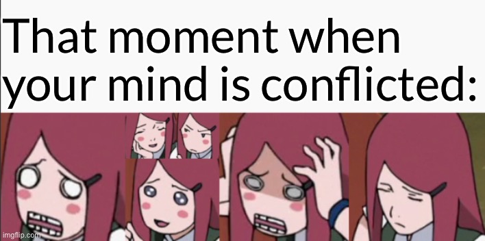 Conflict | That moment when your mind is conflicted: | image tagged in the confusion,kushina,memes,conflicted,that moment when,naruto shippuden | made w/ Imgflip meme maker