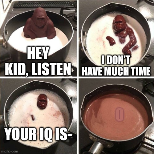 chocolate gorilla | HEY KID, LISTEN I DON'T HAVE MUCH TIME YOUR IQ IS- 0 | image tagged in chocolate gorilla | made w/ Imgflip meme maker