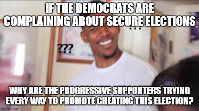 Black guy confused | IF THE DEMOCRATS ARE COMPLAINING ABOUT SECURE ELECTIONS; WHY ARE THE PROGRESSIVE SUPPORTERS TRYING EVERY WAY TO PROMOTE CHEATING THIS ELECTION? | image tagged in black guy confused | made w/ Imgflip meme maker