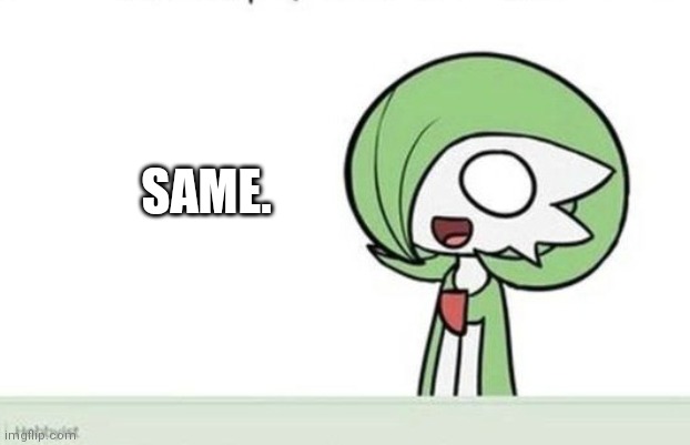 Gardevoir | SAME. | image tagged in gardevoir | made w/ Imgflip meme maker