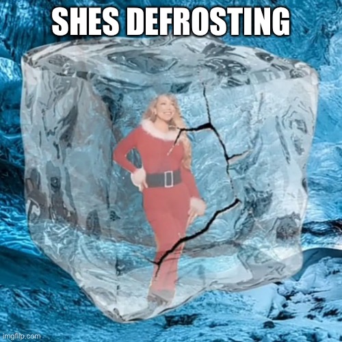 She is defrosting as we speak | SHES DEFROSTING | image tagged in mariah defrosting | made w/ Imgflip meme maker