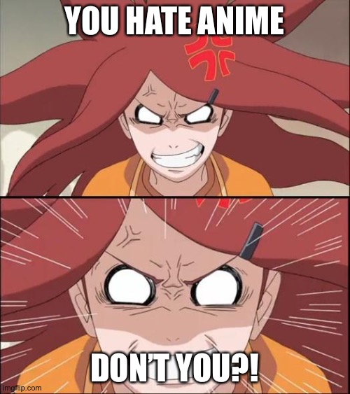 Don’t hate anime!!!!!!!!! | YOU HATE ANIME; DON’T YOU?! | image tagged in mad mom kushina,anime hater,memes,kushina,naruto shippuden | made w/ Imgflip meme maker