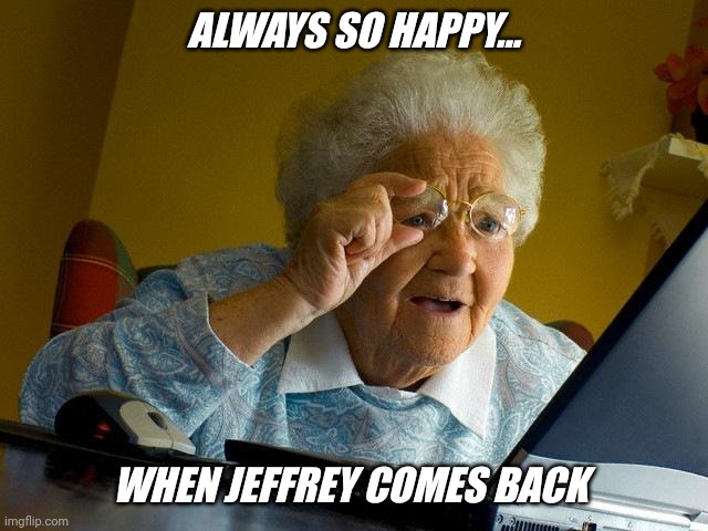 Imgflip loves Jeffrey... |  ALWAYS SO HAPPY... WHEN JEFFREY COMES BACK | image tagged in memes,grandma finds the internet,imgflip users,imgflip community,imgflip news,jeffrey | made w/ Imgflip meme maker