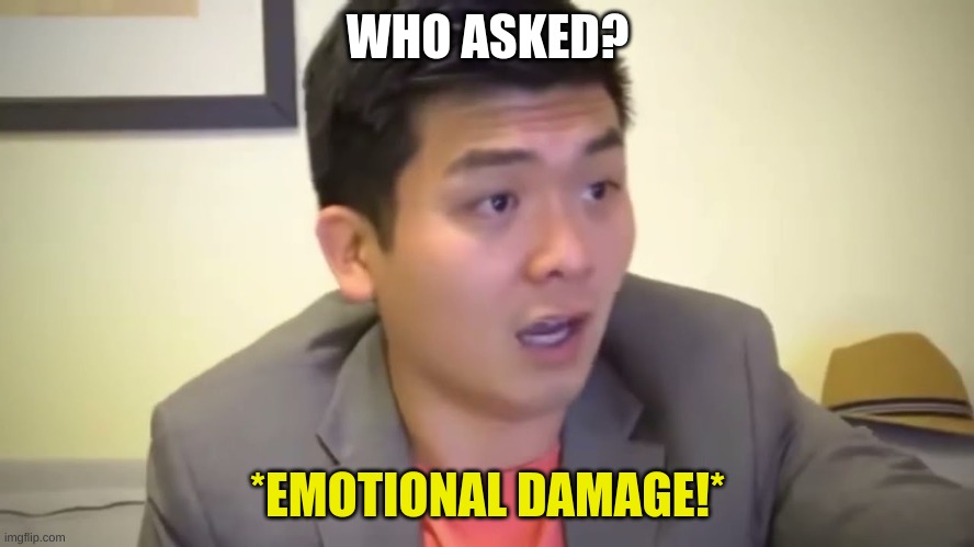 Emotional Damage | WHO ASKED? *EMOTIONAL DAMAGE!* | image tagged in emotional damage | made w/ Imgflip meme maker