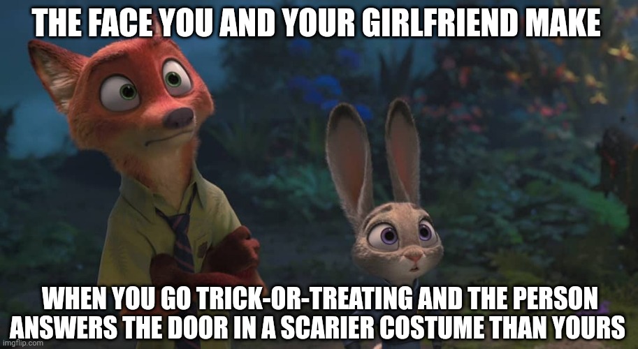 Nick and Judy's Halloween | THE FACE YOU AND YOUR GIRLFRIEND MAKE; WHEN YOU GO TRICK-OR-TREATING AND THE PERSON ANSWERS THE DOOR IN A SCARIER COSTUME THAN YOURS | image tagged in nick wilde and judy hopps wide eyes,zootopia,nick wilde,judy hopps,halloween,trick or treat | made w/ Imgflip meme maker