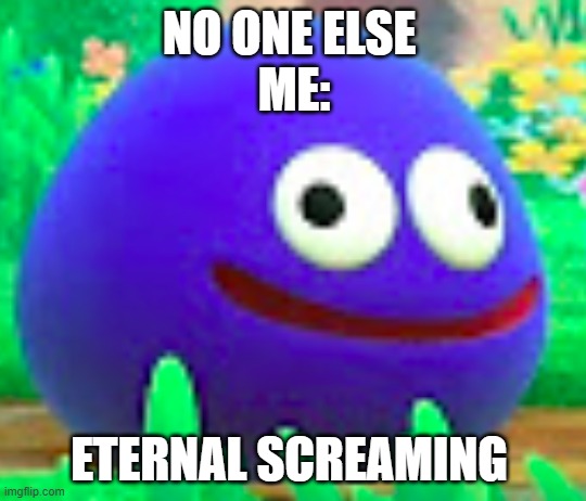 GOOEY SCREAM | NO ONE ELSE 
ME:; ETERNAL SCREAMING | image tagged in gooey | made w/ Imgflip meme maker