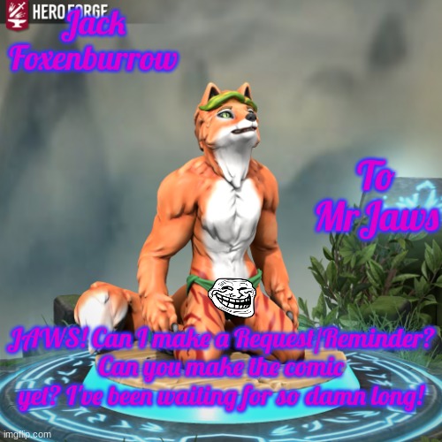 AHHHHHHH! | Jack Foxenburrow; To MrJaws; JAWS! Can I make a Request/Reminder? Can you make the comic yet? I've been waiting for so damn long! | image tagged in lusty fox boye | made w/ Imgflip meme maker