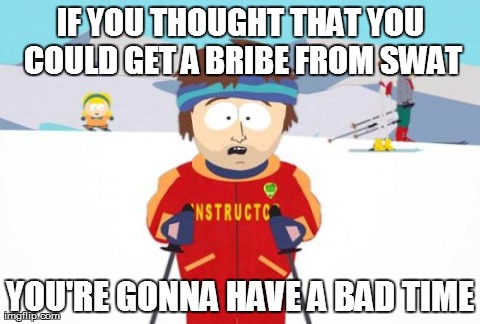 Super Cool Ski Instructor | IF YOU THOUGHT THAT YOU COULD GET A BRIBE FROM SWAT YOU'RE GONNA HAVE A BAD TIME | image tagged in memes,super cool ski instructor | made w/ Imgflip meme maker