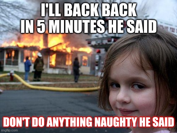 Goofy ah fire productions | I'LL BACK BACK IN 5 MINUTES HE SAID; DON'T DO ANYTHING NAUGHTY HE SAID | image tagged in memes,disaster girl | made w/ Imgflip meme maker