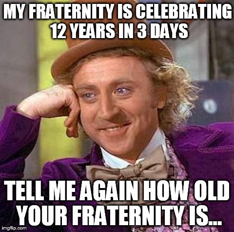 Creepy Condescending Wonka Meme | MY FRATERNITY IS CELEBRATING 12 YEARS IN 3 DAYS TELL ME AGAIN HOW OLD YOUR FRATERNITY IS... | image tagged in memes,creepy condescending wonka | made w/ Imgflip meme maker