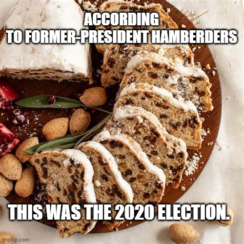 Stollen | ACCORDING TO FORMER-PRESIDENT HAMBERDERS; THIS WAS THE 2020 ELECTION. | image tagged in stollen | made w/ Imgflip meme maker