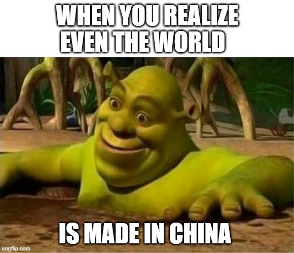 I'm I right or I'm I right | WHEN YOU REALIZE EVEN THE WORLD; IS MADE IN CHINA | image tagged in shrek,funny memes,smiling shrek,meme,dank memes | made w/ Imgflip meme maker