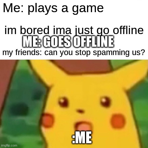 Surprised Pikachu Meme | Me: plays a game; im bored ima just go offline; ME: GOES OFFLINE; my friends: can you stop spamming us? :ME | image tagged in memes,surprised pikachu | made w/ Imgflip meme maker