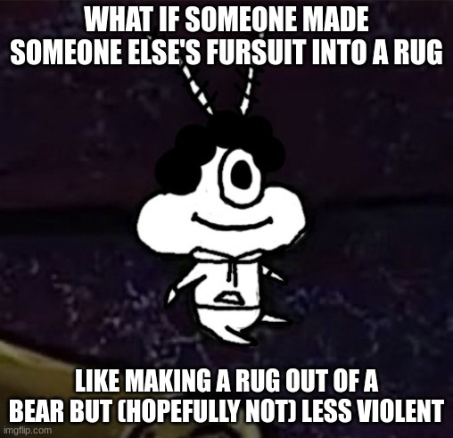 aw hell nah conga line ate a perc | WHAT IF SOMEONE MADE SOMEONE ELSE'S FURSUIT INTO A RUG; LIKE MAKING A RUG OUT OF A BEAR BUT (HOPEFULLY NOT) LESS VIOLENT | image tagged in aw hell nah conga line ate a perc | made w/ Imgflip meme maker