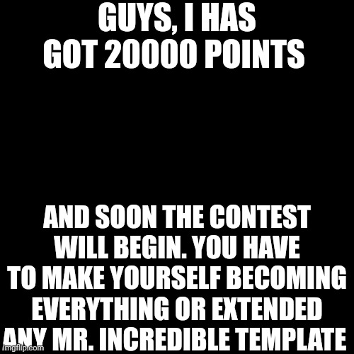 Nameless post | GUYS, I HAS GOT 20000 POINTS; AND SOON THE CONTEST WILL BEGIN. YOU HAVE TO MAKE YOURSELF BECOMING EVERYTHING OR EXTENDED ANY MR. INCREDIBLE TEMPLATE | image tagged in memes,blank transparent square | made w/ Imgflip meme maker