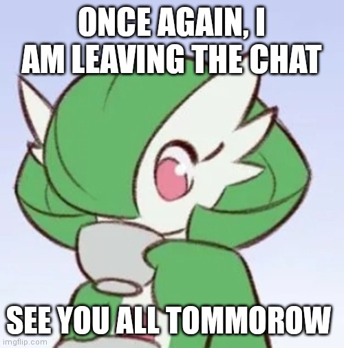 Bye chat | ONCE AGAIN, I AM LEAVING THE CHAT; SEE YOU ALL TOMMOROW | image tagged in gardevoir sipping tea | made w/ Imgflip meme maker