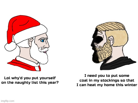 Desperate times call for desperate mesures | I need you to put some coal in my stockings so that I can heat my home this winter; Lol why'd you put yourself on the naughty list this year? | image tagged in blank white template | made w/ Imgflip meme maker