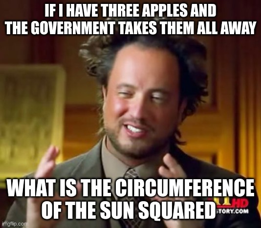 word problems be like | IF I HAVE THREE APPLES AND THE GOVERNMENT TAKES THEM ALL AWAY; WHAT IS THE CIRCUMFERENCE OF THE SUN SQUARED | image tagged in memes,ancient aliens | made w/ Imgflip meme maker