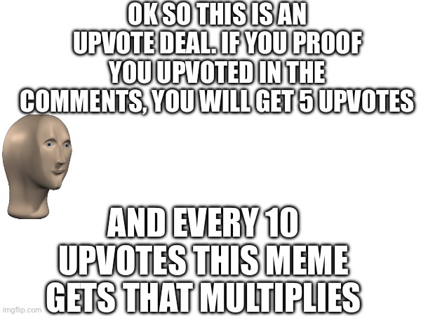 Trading one upvote for 5 | OK SO THIS IS AN UPVOTE DEAL. IF YOU PROOF YOU UPVOTED IN THE COMMENTS, YOU WILL GET 5 UPVOTES; AND EVERY 10 UPVOTES THIS MEME GETS THAT MULTIPLIES | image tagged in upvotes,trade offer,upvote,upvoting | made w/ Imgflip meme maker