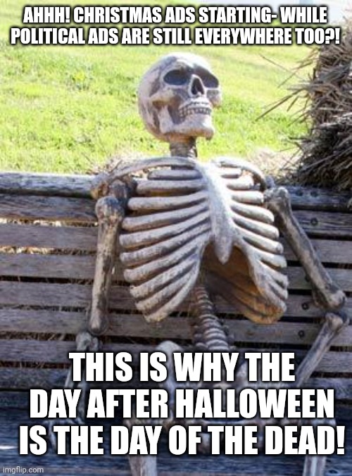 Christmas Ads + Political Ads ?!?! | AHHH! CHRISTMAS ADS STARTING- WHILE POLITICAL ADS ARE STILL EVERYWHERE TOO?! THIS IS WHY THE DAY AFTER HALLOWEEN IS THE DAY OF THE DEAD! | image tagged in memes,waiting skeleton,christmas,politics,ads,death | made w/ Imgflip meme maker