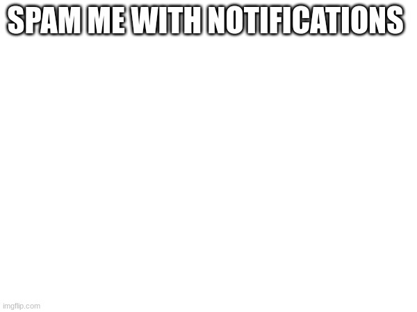 (mod note: no) | SPAM ME WITH NOTIFICATIONS | made w/ Imgflip meme maker