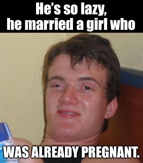 Now that’s lazy | He’s so lazy, he married a girl who; WAS ALREADY PREGNANT. | image tagged in memes,10 guy | made w/ Imgflip meme maker