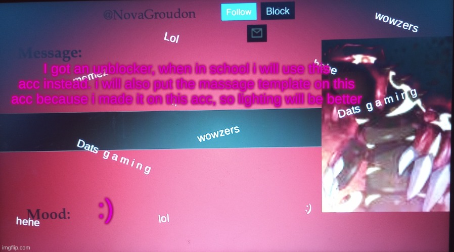 I got an unblocker, when in school i will use this acc instead. i will also put the massage template on this acc because i made it on this acc, so lighting will be better; :) | image tagged in novagroudon | made w/ Imgflip meme maker