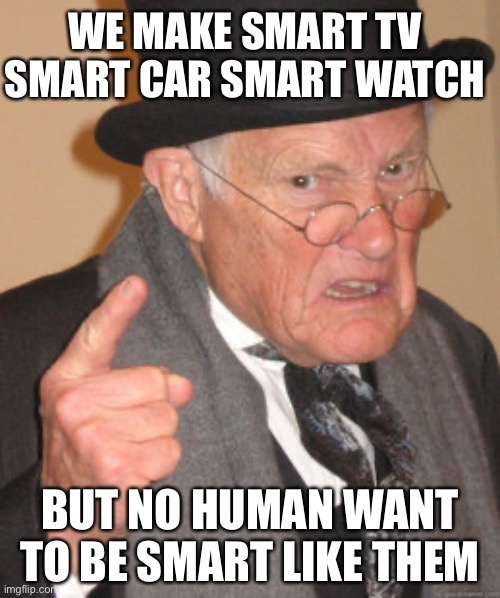Back In My Day | WE MAKE SMART TV SMART CAR SMART WATCH; BUT NO HUMAN WANT TO BE SMART LIKE THEM | image tagged in memes,back in my day | made w/ Imgflip meme maker